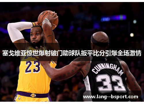 塞戈维亚惊世爆射破门助球队扳平比分引爆全场激情 塞戈维亚惊世爆射破门助球队扳平比分引爆全场激情