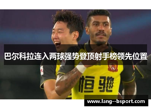 巴尔科拉连入两球强势登顶射手榜领先位置 巴尔科拉连入两球强势登顶射手榜领先位置