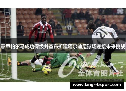 意甲帕尔马成功保级并宣布扩建塔尔迪尼球场迎接未来挑战