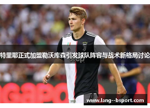 特里耶正式加盟勒沃库森引发球队阵容与战术新格局讨论 特里耶正式加盟勒沃库森引发球队阵容与战术新格局讨论