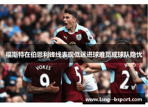 福斯特在伯恩利锋线表现低迷进球难觅成球队隐忧 福斯特在伯恩利锋线表现低迷进球难觅成球队隐忧
