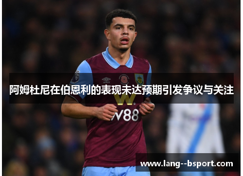 阿姆杜尼在伯恩利的表现未达预期引发争议与关注 阿姆杜尼在伯恩利的表现未达预期引发争议与关注