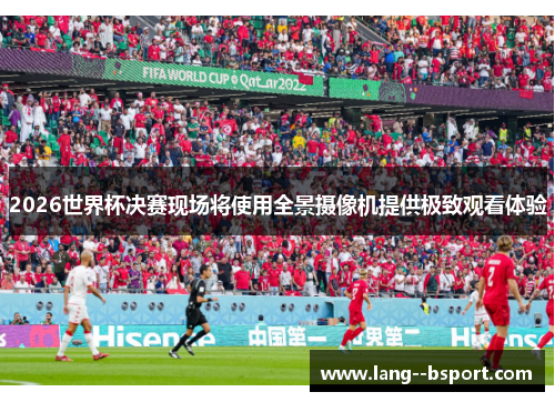 2026世界杯决赛现场将使用全景摄像机提供极致观看体验