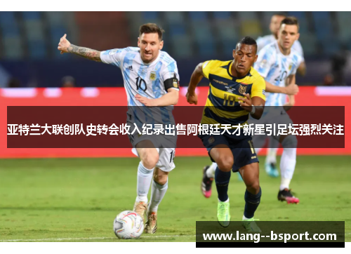 亚特兰大联创队史转会收入纪录出售阿根廷天才新星引足坛强烈关注 亚特兰大联创队史转会收入纪录出售阿根廷天才新星引足坛强烈关注