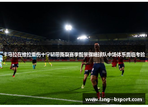 卡马拉在维拉重伤十字韧带撕裂赛季前景骤暗球队中场体系面临考验