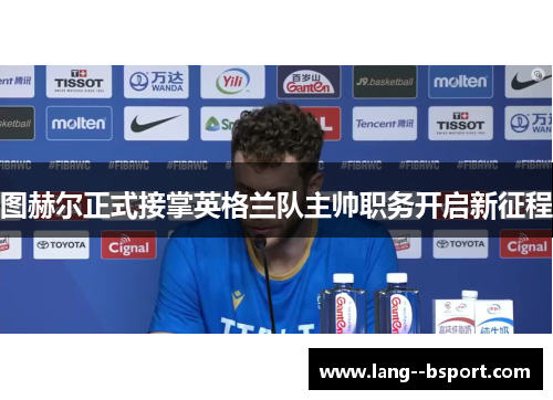 图赫尔正式接掌英格兰队主帅职务开启新征程
