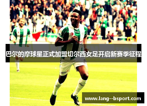 巴尔的摩球星正式加盟切尔西女足开启新赛季征程