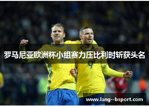 罗马尼亚欧洲杯小组赛力压比利时斩获头名