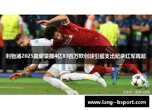 利物浦2025夏窗豪掷4亿83百万欧创球引援支出纪录红军再起