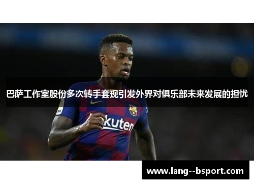 巴萨工作室股份多次转手套现引发外界对俱乐部未来发展的担忧