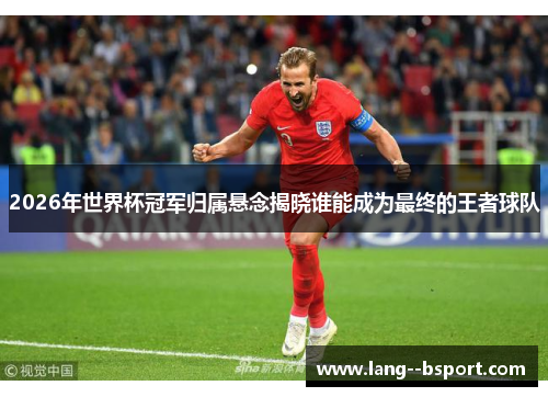 2026年世界杯冠军归属悬念揭晓谁能成为最终的王者球队 2026年世界杯冠军归属悬念揭晓谁能成为最终的王者球队