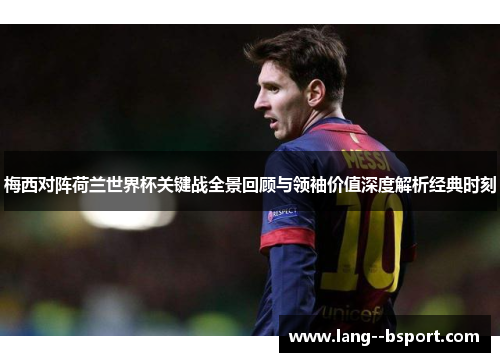 梅西对阵荷兰世界杯关键战全景回顾与领袖价值深度解析经典时刻 梅西对阵荷兰世界杯关键战全景回顾与领袖价值深度解析经典时刻